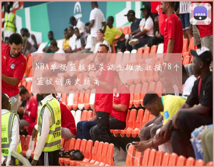 NBA单场篮板纪录诞生雄鹿狂摘78个篮板创历史新高