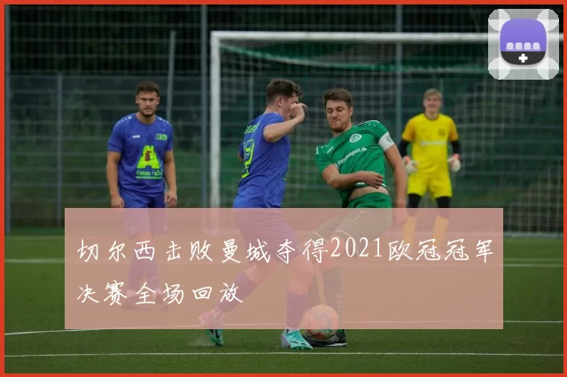 切尔西击败曼城夺得2021欧冠冠军决赛全场回放