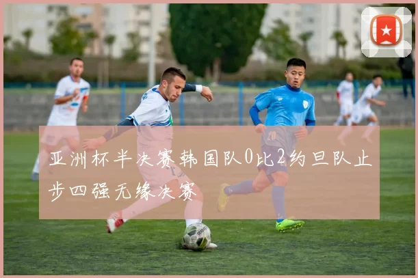 亚洲杯半决赛韩国队0比2约旦队止步四强无缘决赛