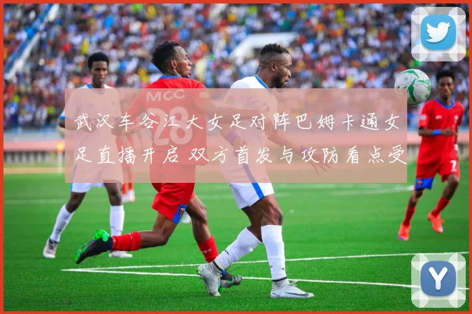 武汉车谷江大女足对阵巴姆卡通女足直播开启 双方首发与攻防看点受关注