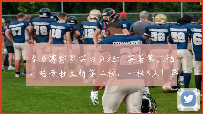 季后赛球星实力分档：英哥第三档，哈登杜兰特第二档，一档8人！第三档全明星大当家第二档联盟巨星球员第一档联盟超巨