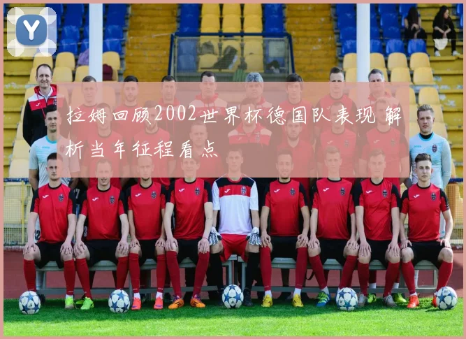 拉姆回顾2002世界杯德国队表现 解析当年征程看点