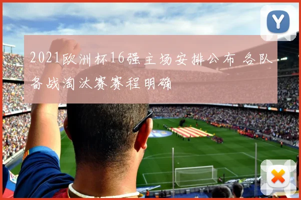 2021欧洲杯16强主场安排公布 各队备战淘汰赛赛程明确
