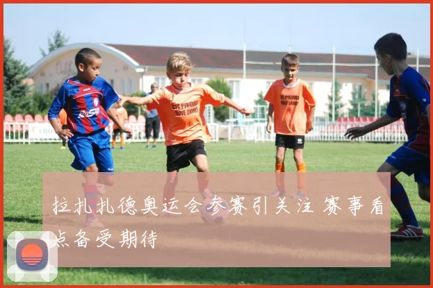 拉扎扎德奥运会参赛引关注 赛事看点备受期待