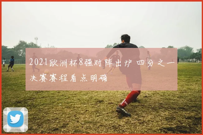 2021欧洲杯8强对阵出炉 四分之一决赛赛程看点明确