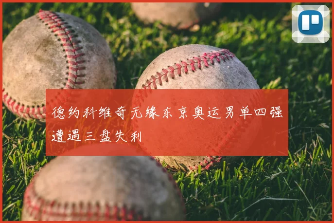 德约科维奇无缘东京奥运男单四强遭遇三盘失利
