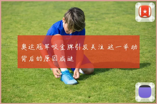 奥运冠军咬金牌引发关注 这一举动背后的原因成谜