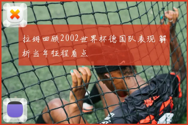 拉姆回顾2002世界杯德国队表现 解析当年征程看点