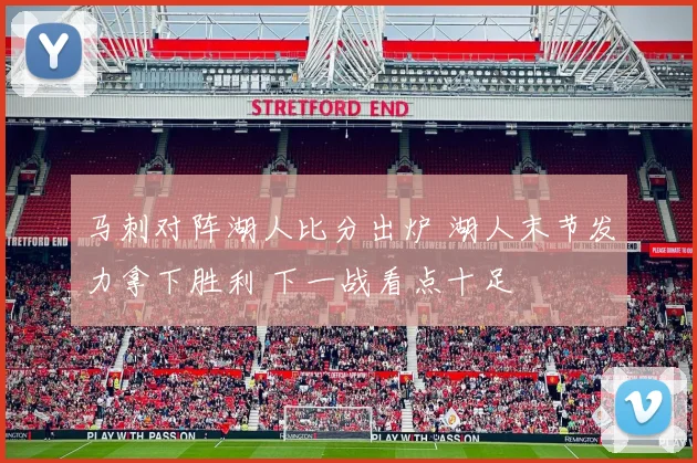 马刺对阵湖人比分出炉 湖人末节发力拿下胜利 下一战看点十足