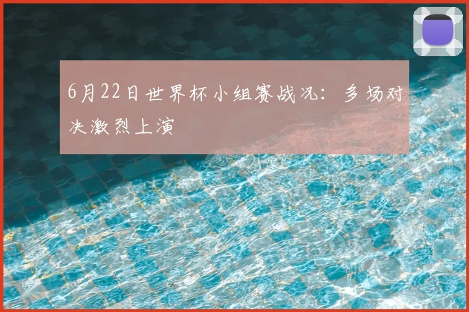 6月22日世界杯小组赛战况：多场对决激烈上演
