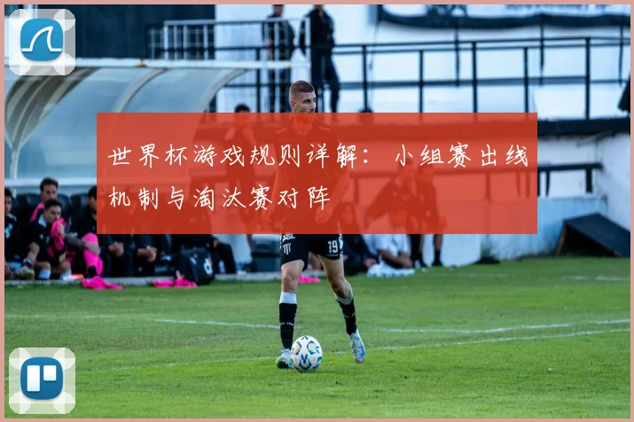 世界杯游戏规则详解：小组赛出线机制与淘汰赛对阵