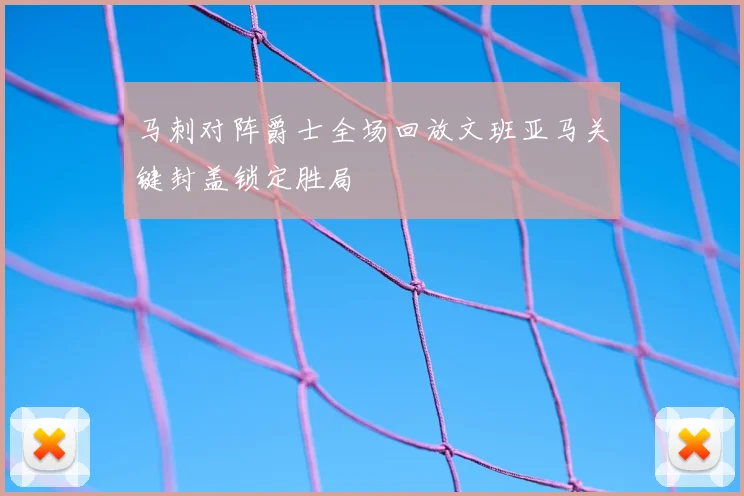 马刺对阵爵士全场回放文班亚马关键封盖锁定胜局