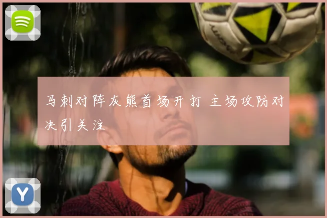 马刺对阵灰熊首场开打 主场攻防对决引关注