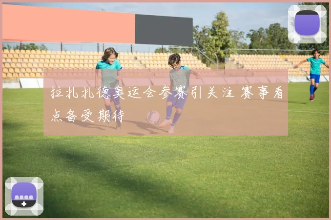拉扎扎德奥运会参赛引关注 赛事看点备受期待